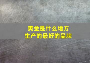 黄金是什么地方生产的最好的品牌