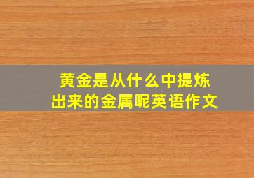 黄金是从什么中提炼出来的金属呢英语作文