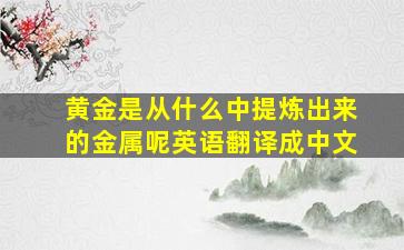 黄金是从什么中提炼出来的金属呢英语翻译成中文