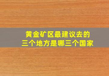 黄金矿区最建议去的三个地方是哪三个国家