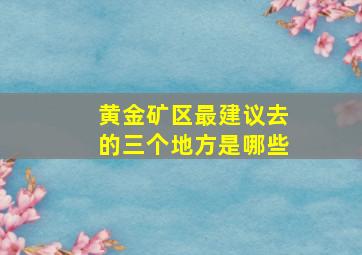 黄金矿区最建议去的三个地方是哪些