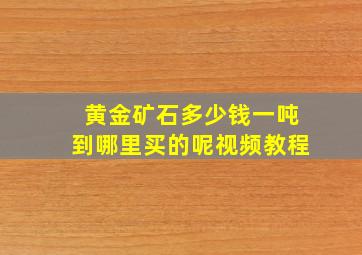 黄金矿石多少钱一吨到哪里买的呢视频教程