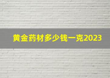 黄金药材多少钱一克2023