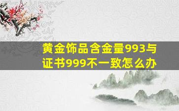 黄金饰品含金量993与证书999不一致怎么办