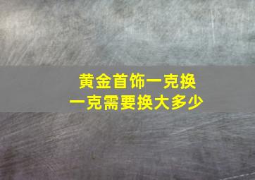 黄金首饰一克换一克需要换大多少