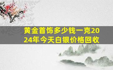 黄金首饰多少钱一克2024年今天白银价格回收