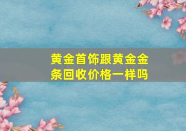 黄金首饰跟黄金金条回收价格一样吗