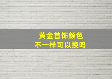 黄金首饰颜色不一样可以换吗