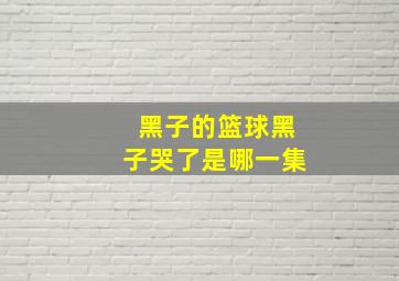 黑子的篮球黑子哭了是哪一集