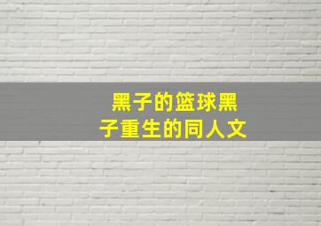 黑子的篮球黑子重生的同人文