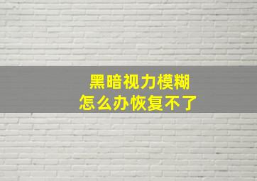 黑暗视力模糊怎么办恢复不了