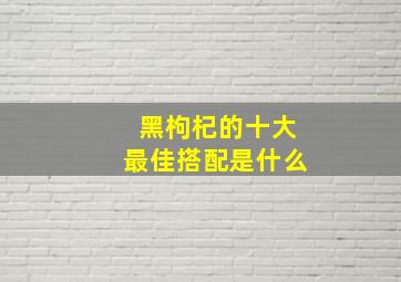 黑枸杞的十大最佳搭配是什么