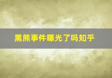 黑熊事件曝光了吗知乎