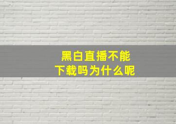 黑白直播不能下载吗为什么呢