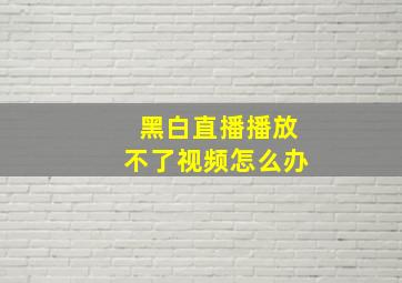 黑白直播播放不了视频怎么办