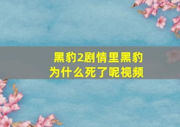 黑豹2剧情里黑豹为什么死了呢视频