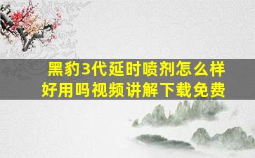 黑豹3代延时喷剂怎么样好用吗视频讲解下载免费