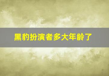 黑豹扮演者多大年龄了