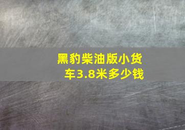 黑豹柴油版小货车3.8米多少钱