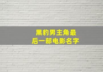 黑豹男主角最后一部电影名字