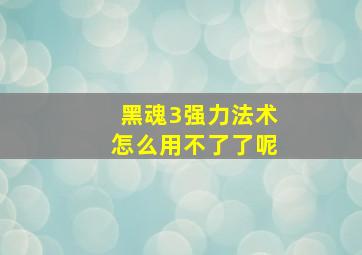 黑魂3强力法术怎么用不了了呢