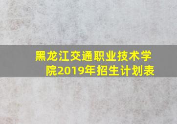 黑龙江交通职业技术学院2019年招生计划表