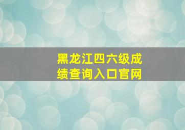 黑龙江四六级成绩查询入口官网