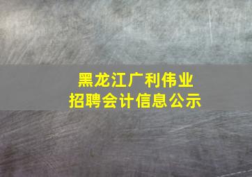 黑龙江广利伟业招聘会计信息公示