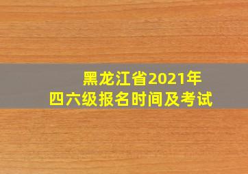 黑龙江省2021年四六级报名时间及考试