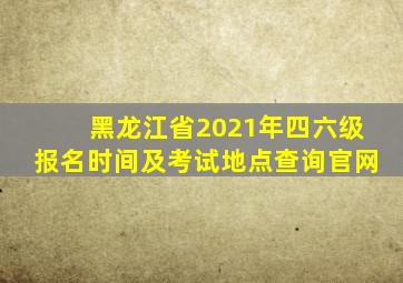 黑龙江省2021年四六级报名时间及考试地点查询官网