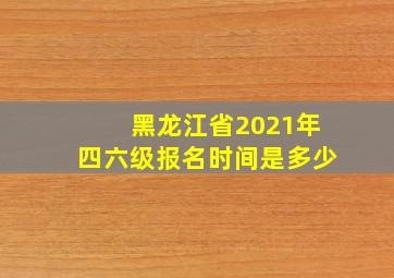 黑龙江省2021年四六级报名时间是多少