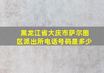 黑龙江省大庆市萨尔图区派出所电话号码是多少