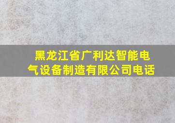 黑龙江省广利达智能电气设备制造有限公司电话