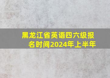 黑龙江省英语四六级报名时间2024年上半年