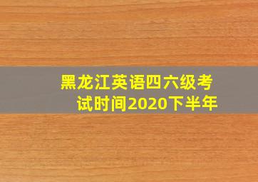 黑龙江英语四六级考试时间2020下半年