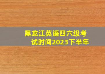 黑龙江英语四六级考试时间2023下半年