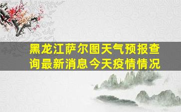 黑龙江萨尔图天气预报查询最新消息今天疫情情况