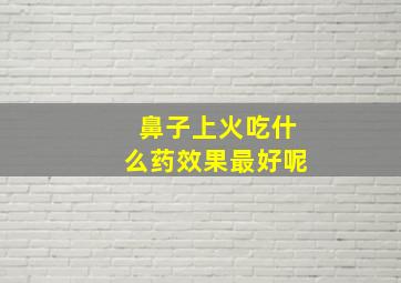 鼻子上火吃什么药效果最好呢