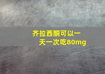 齐拉西酮可以一天一次吃80mg