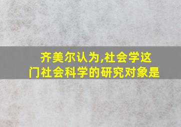 齐美尔认为,社会学这门社会科学的研究对象是