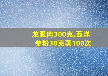 龙眼肉300克,西洋参粉30克蒸100次